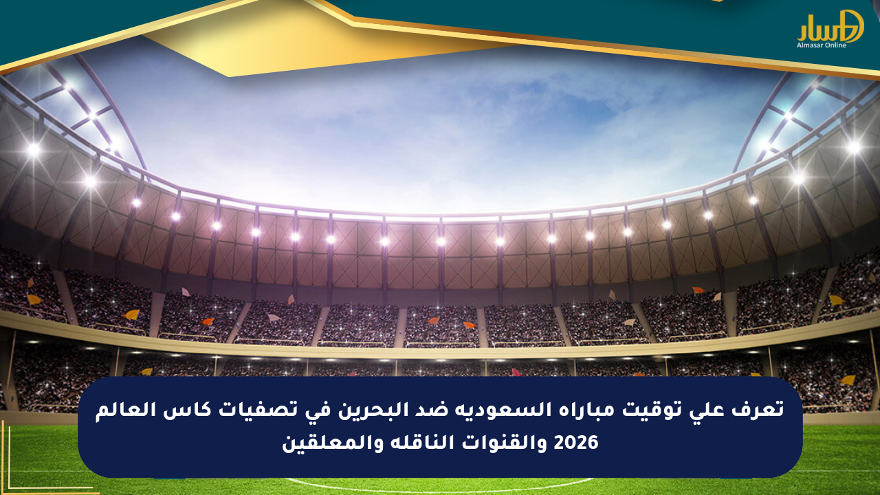 تعرف على توقيت مباراة السعودية ضد البحرين في تصفيات كأس العالم 2026 والقنوات الناقلة والمعلقين